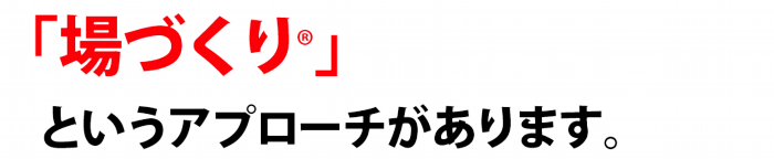 場づくりというアプローチがあります。